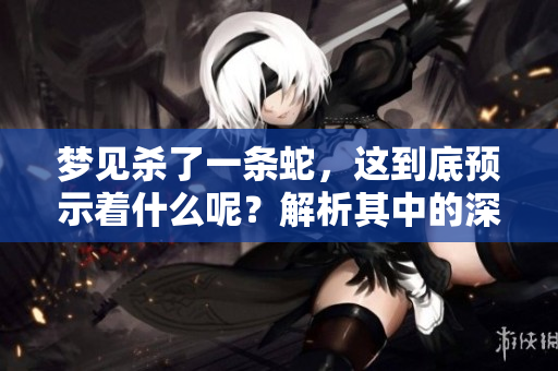 梦见杀了一条蛇，这到底预示着什么呢？解析其中的深层含义与预兆。