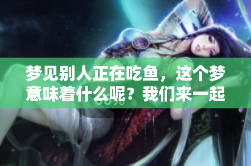 梦见别人正在吃鱼，这个梦意味着什么呢？我们来一起探讨一下。