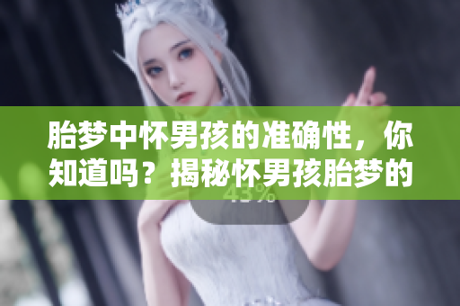 胎梦中怀男孩的准确性，你知道吗？揭秘怀男孩胎梦的最真实解读。