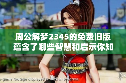 周公解梦2345的免费旧版蕴含了哪些智慧和启示你知道吗
