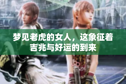 梦见老虎的女人，这象征着吉兆与好运的到来