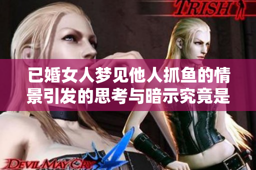 已婚女人梦见他人抓鱼的情景引发的思考与暗示究竟是什么呢