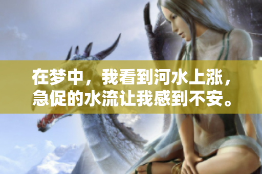 在梦中，我看到河水上涨，急促的水流让我感到不安。