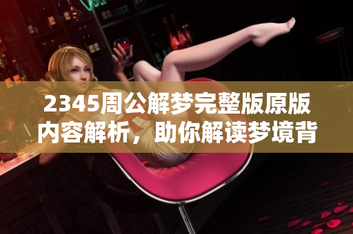 2345周公解梦完整版原版内容解析，助你解读梦境背后的秘密