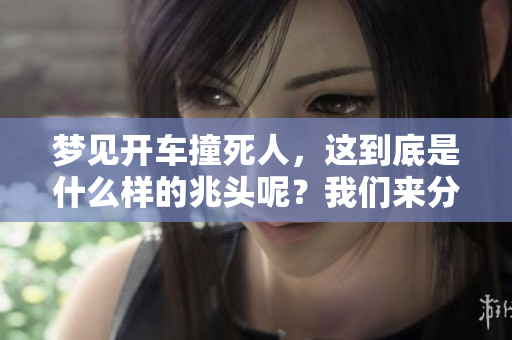 梦见开车撞死人，这到底是什么样的兆头呢？我们来分析一下吧！