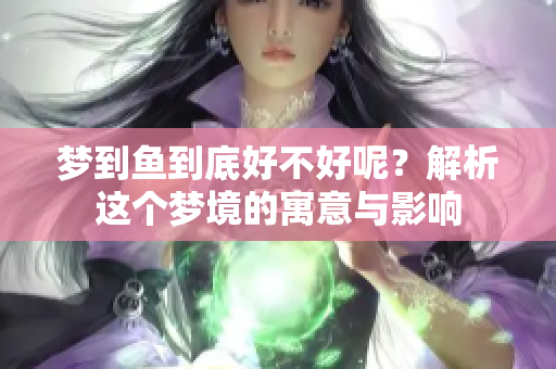 梦到鱼到底好不好呢？解析这个梦境的寓意与影响