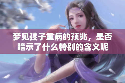 梦见孩子重病的预兆，是否暗示了什么特别的含义呢