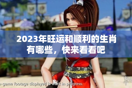 2023年旺运和顺利的生肖有哪些，快来看看吧