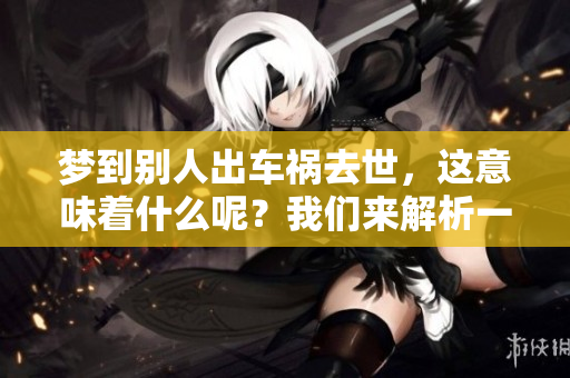 梦到别人出车祸去世，这意味着什么呢？我们来解析一下这个梦境的含义。