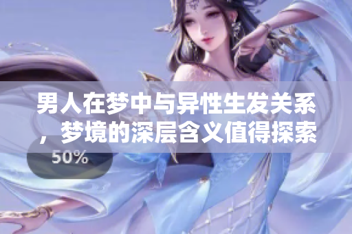 男人在梦中与异性生发关系，梦境的深层含义值得探索与分析