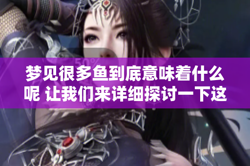 梦见很多鱼到底意味着什么呢 让我们来详细探讨一下这个梦境的含义