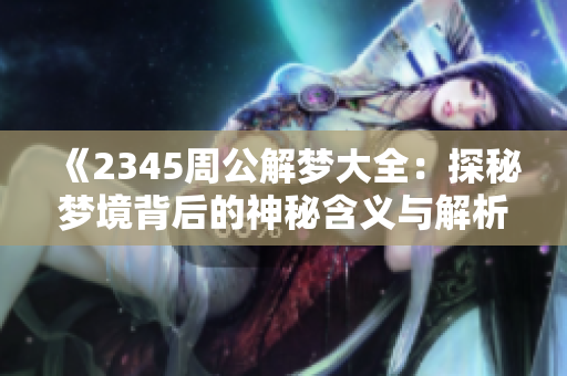 《2345周公解梦大全：探秘梦境背后的神秘含义与解析》