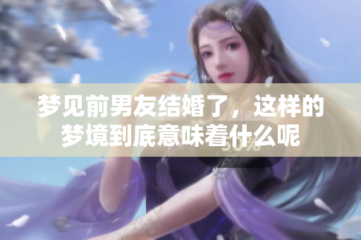 梦见前男友结婚了，这样的梦境到底意味着什么呢