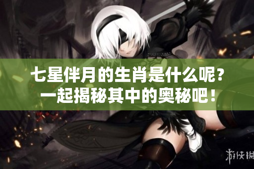 七星伴月的生肖是什么呢？一起揭秘其中的奥秘吧！