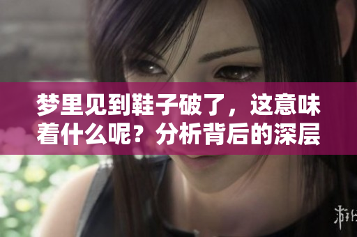 梦里见到鞋子破了，这意味着什么呢？分析背后的深层含义