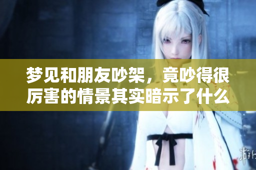 梦见和朋友吵架，竟吵得很厉害的情景其实暗示了什么呢
