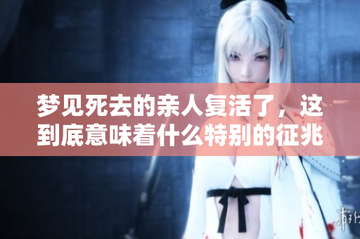 梦见死去的亲人复活了，这到底意味着什么特别的征兆呢
