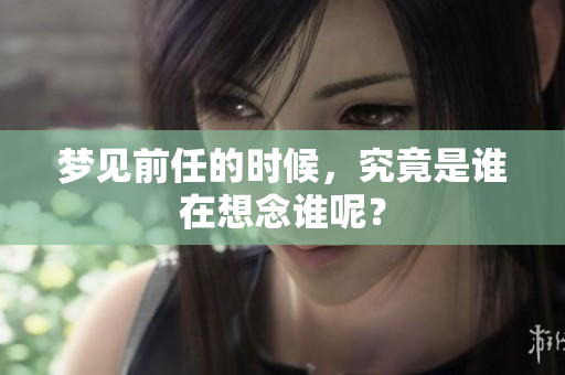 梦见前任的时候，究竟是谁在想念谁呢？
