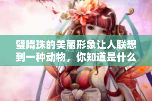 璧隋珠的美丽形象让人联想到一种动物，你知道是什么吗