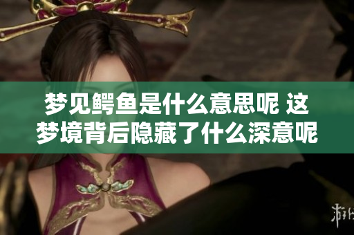 梦见鳄鱼是什么意思呢 这梦境背后隐藏了什么深意呢