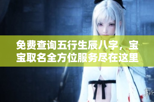 免费查询五行生辰八字，宝宝取名全方位服务尽在这里