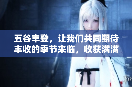 五谷丰登，让我们共同期待丰收的季节来临，收获满满的美好。
