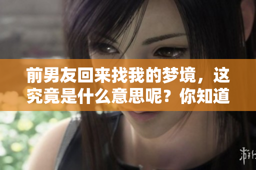 前男友回来找我的梦境，这究竟是什么意思呢？你知道吗？