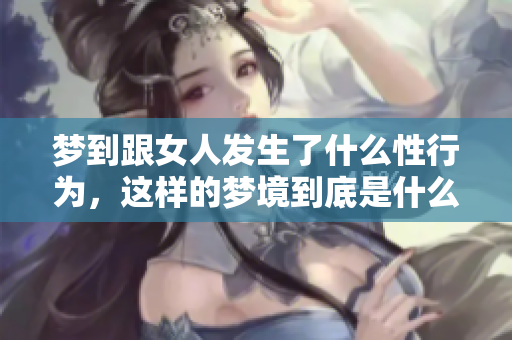 梦到跟女人发生了什么性行为，这样的梦境到底是什么意思呢