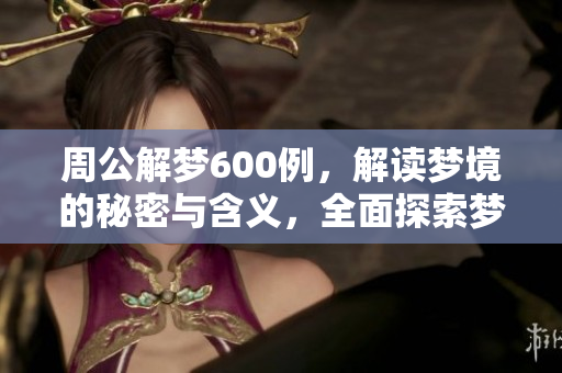 周公解梦600例，解读梦境的秘密与含义，全面探索梦的世界
