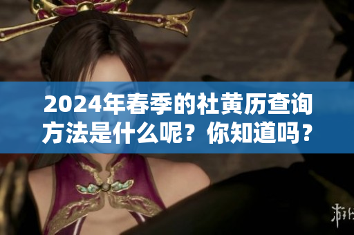2024年春季的社黄历查询方法是什么呢？你知道吗？