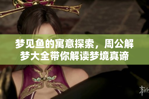 梦见鱼的寓意探索，周公解梦大全带你解读梦境真谛