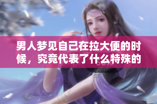 男人梦见自己在拉大便的时候，究竟代表了什么特殊的寓意呢