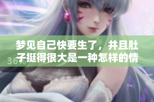 梦见自己快要生了，并且肚子挺得很大是一种怎样的情景呢