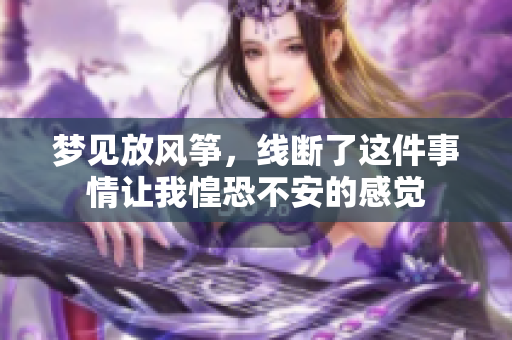 梦见放风筝，线断了这件事情让我惶恐不安的感觉