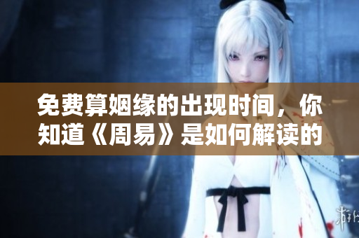 免费算姻缘的出现时间，你知道《周易》是如何解读的吗