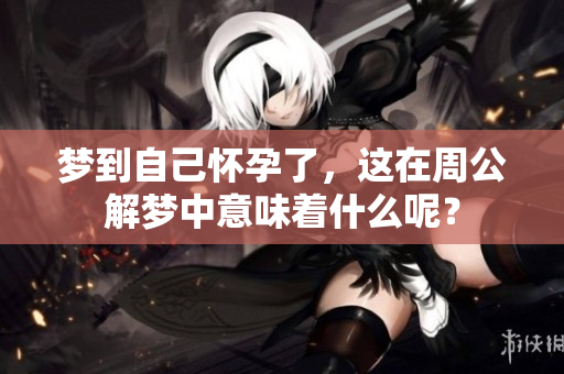 梦到自己怀孕了，这在周公解梦中意味着什么呢？