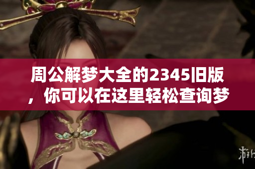周公解梦大全的2345旧版，你可以在这里轻松查询梦的含义和解析