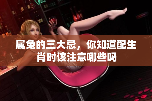 属兔的三大忌，你知道配生肖时该注意哪些吗