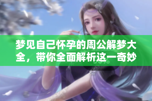 梦见自己怀孕的周公解梦大全，带你全面解析这一奇妙的梦境含义