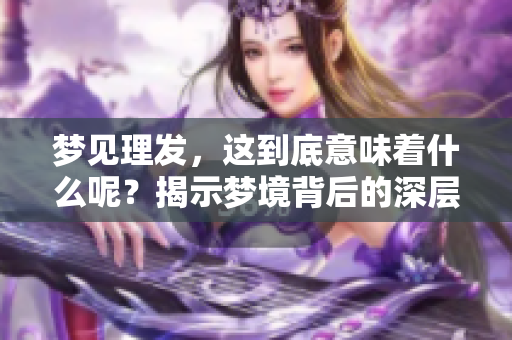 梦见理发，这到底意味着什么呢？揭示梦境背后的深层含义