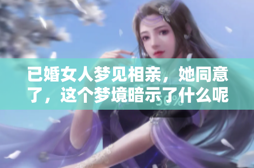 已婚女人梦见相亲，她同意了，这个梦境暗示了什么呢