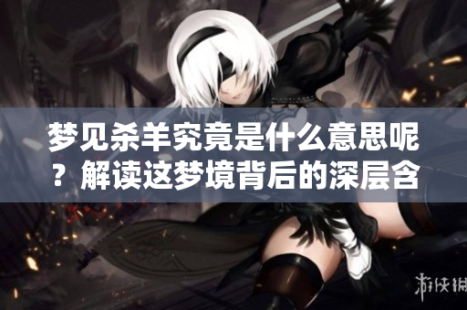 梦见杀羊究竟是什么意思呢？解读这梦境背后的深层含义