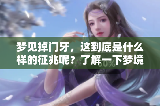 梦见掉门牙，这到底是什么样的征兆呢？了解一下梦境中的意义和解读。