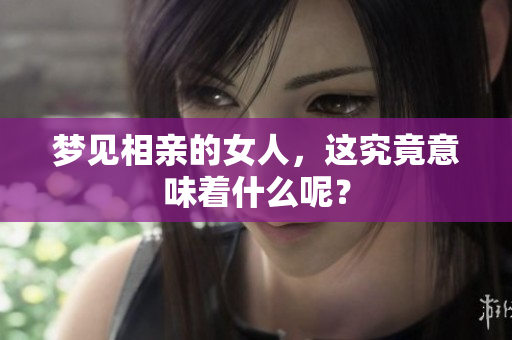 梦见相亲的女人，这究竟意味着什么呢？