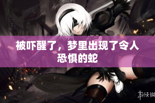 被吓醒了，梦里出现了令人恐惧的蛇