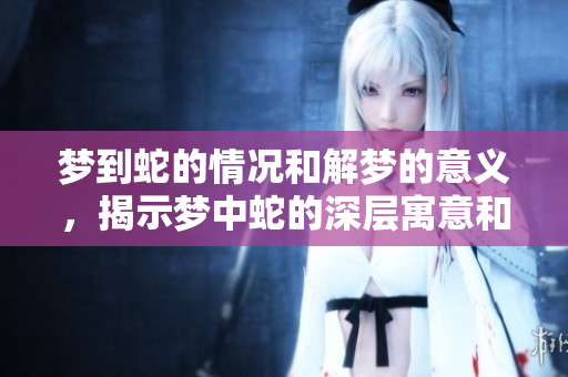 梦到蛇的情况和解梦的意义，揭示梦中蛇的深层寓意和启示