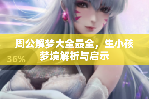 周公解梦大全最全，生小孩梦境解析与启示