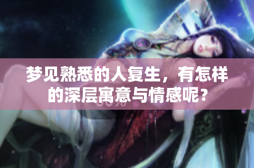 梦见熟悉的人复生，有怎样的深层寓意与情感呢？