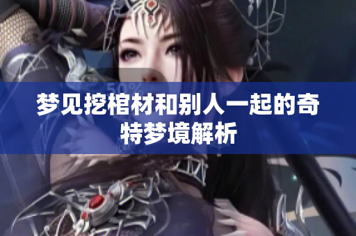 梦见挖棺材和别人一起的奇特梦境解析