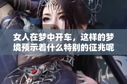 女人在梦中开车，这样的梦境预示着什么特别的征兆呢